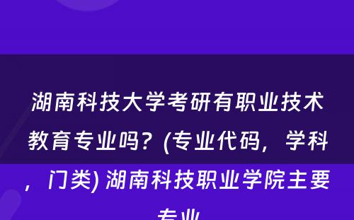 湖南科技大学考研有职业技术教育专业吗？(专业代码，学科，门类) 湖南科技职业学院主要专业