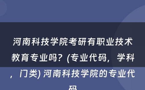 河南科技学院考研有职业技术教育专业吗？(专业代码，学科，门类) 河南科技学院的专业代码