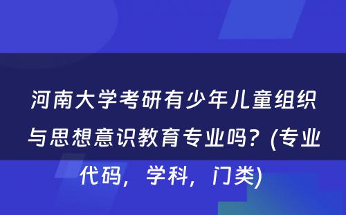 河南大学考研有少年儿童组织与思想意识教育专业吗？(专业代码，学科，门类) 