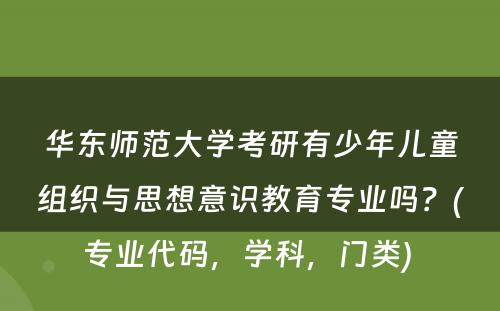 华东师范大学考研有少年儿童组织与思想意识教育专业吗？(专业代码，学科，门类) 