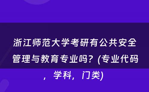 浙江师范大学考研有公共安全管理与教育专业吗？(专业代码，学科，门类) 