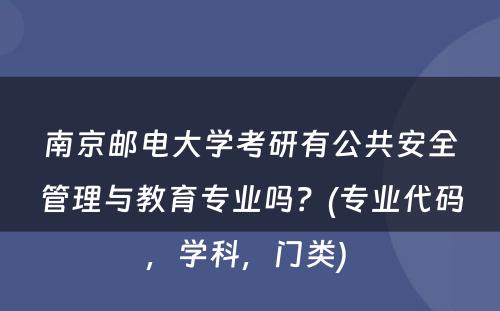 南京邮电大学考研有公共安全管理与教育专业吗？(专业代码，学科，门类) 