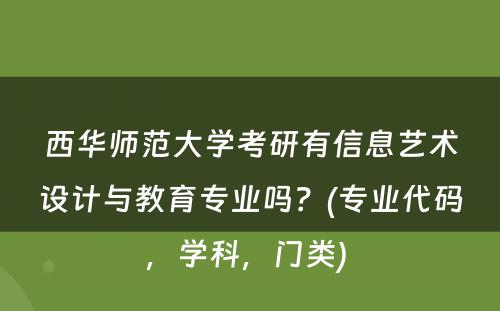 西华师范大学考研有信息艺术设计与教育专业吗？(专业代码，学科，门类) 