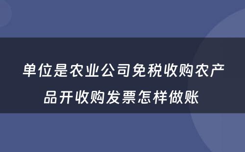 单位是农业公司免税收购农产品开收购发票怎样做账 