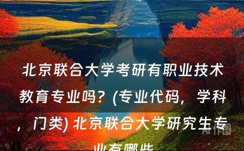 北京联合大学考研有职业技术教育专业吗？(专业代码，学科，门类) 北京联合大学研究生专业有哪些