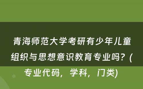 青海师范大学考研有少年儿童组织与思想意识教育专业吗？(专业代码，学科，门类) 