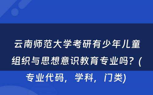 云南师范大学考研有少年儿童组织与思想意识教育专业吗？(专业代码，学科，门类) 