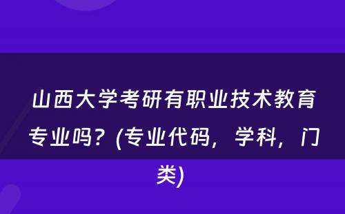 山西大学考研有职业技术教育专业吗？(专业代码，学科，门类) 