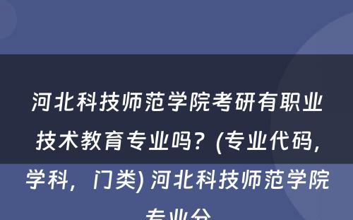 河北科技师范学院考研有职业技术教育专业吗？(专业代码，学科，门类) 河北科技师范学院专业分