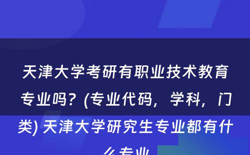 天津大学考研有职业技术教育专业吗？(专业代码，学科，门类) 天津大学研究生专业都有什么专业