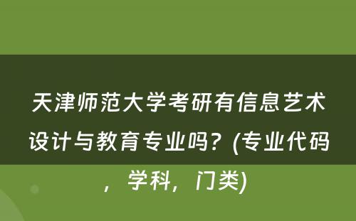 天津师范大学考研有信息艺术设计与教育专业吗？(专业代码，学科，门类) 