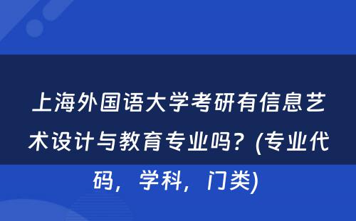 上海外国语大学考研有信息艺术设计与教育专业吗？(专业代码，学科，门类) 