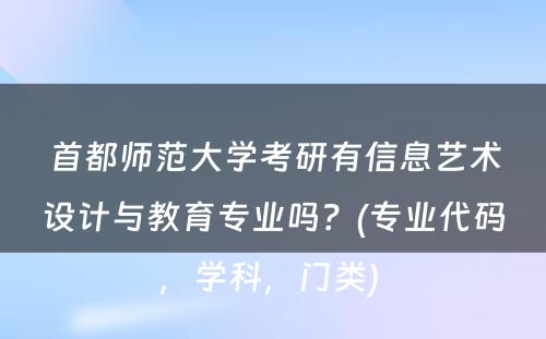 首都师范大学考研有信息艺术设计与教育专业吗？(专业代码，学科，门类) 