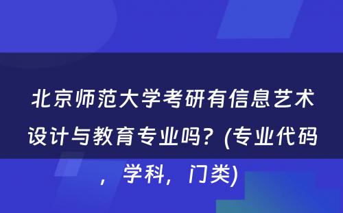 北京师范大学考研有信息艺术设计与教育专业吗？(专业代码，学科，门类) 