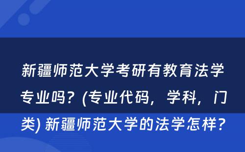 新疆师范大学考研有教育法学专业吗？(专业代码，学科，门类) 新疆师范大学的法学怎样?