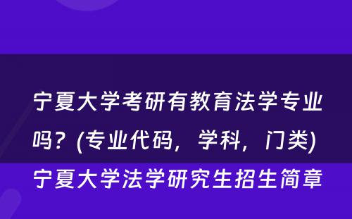 宁夏大学考研有教育法学专业吗？(专业代码，学科，门类) 宁夏大学法学研究生招生简章