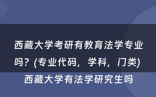 西藏大学考研有教育法学专业吗？(专业代码，学科，门类) 西藏大学有法学研究生吗