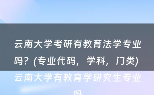 云南大学考研有教育法学专业吗？(专业代码，学科，门类) 云南大学有教育学研究生专业吗