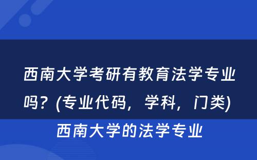 西南大学考研有教育法学专业吗？(专业代码，学科，门类) 西南大学的法学专业