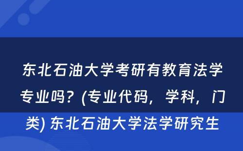 东北石油大学考研有教育法学专业吗？(专业代码，学科，门类) 东北石油大学法学研究生