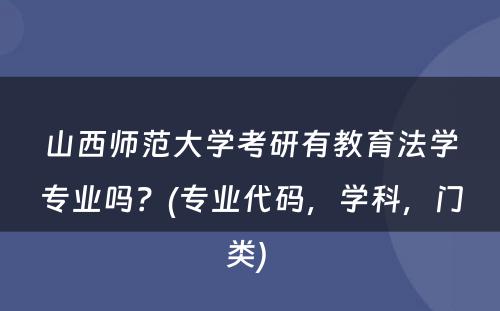 山西师范大学考研有教育法学专业吗？(专业代码，学科，门类) 