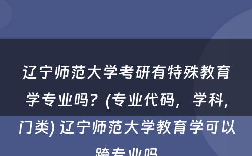 辽宁师范大学考研有特殊教育学专业吗？(专业代码，学科，门类) 辽宁师范大学教育学可以跨专业吗