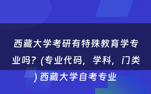 西藏大学考研有特殊教育学专业吗？(专业代码，学科，门类) 西藏大学自考专业