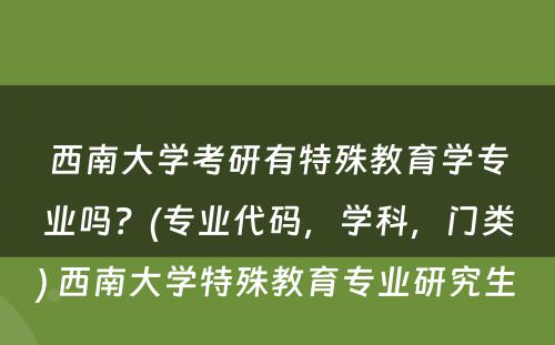 西南大学考研有特殊教育学专业吗？(专业代码，学科，门类) 西南大学特殊教育专业研究生