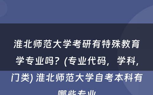 淮北师范大学考研有特殊教育学专业吗？(专业代码，学科，门类) 淮北师范大学自考本科有哪些专业