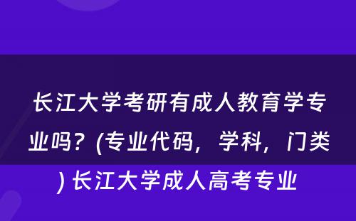 长江大学考研有成人教育学专业吗？(专业代码，学科，门类) 长江大学成人高考专业