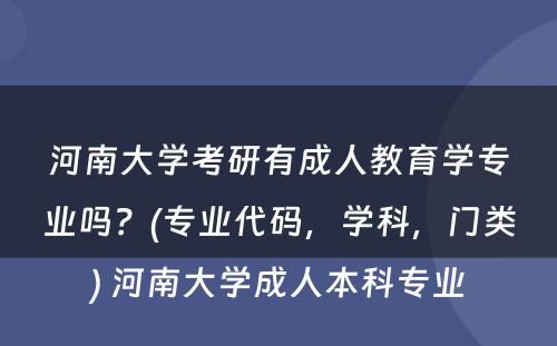 河南大学考研有成人教育学专业吗？(专业代码，学科，门类) 河南大学成人本科专业