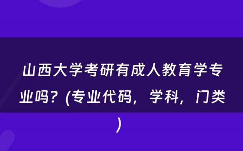 山西大学考研有成人教育学专业吗？(专业代码，学科，门类) 