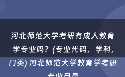 河北师范大学考研有成人教育学专业吗？(专业代码，学科，门类) 河北师范大学教育学考研专业目录