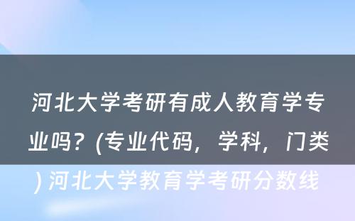 河北大学考研有成人教育学专业吗？(专业代码，学科，门类) 河北大学教育学考研分数线