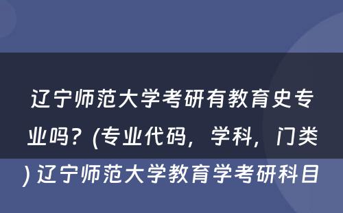 辽宁师范大学考研有教育史专业吗？(专业代码，学科，门类) 辽宁师范大学教育学考研科目