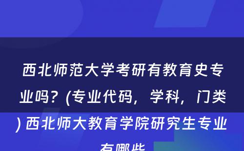 西北师范大学考研有教育史专业吗？(专业代码，学科，门类) 西北师大教育学院研究生专业有哪些