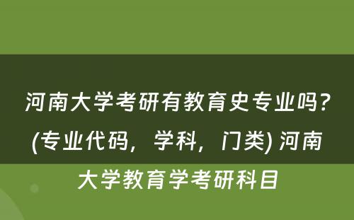 河南大学考研有教育史专业吗？(专业代码，学科，门类) 河南大学教育学考研科目