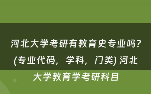 河北大学考研有教育史专业吗？(专业代码，学科，门类) 河北大学教育学考研科目