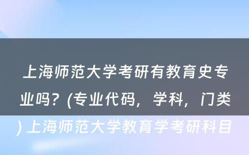 上海师范大学考研有教育史专业吗？(专业代码，学科，门类) 上海师范大学教育学考研科目