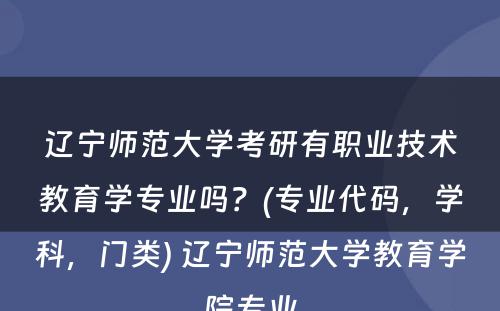 辽宁师范大学考研有职业技术教育学专业吗？(专业代码，学科，门类) 辽宁师范大学教育学院专业