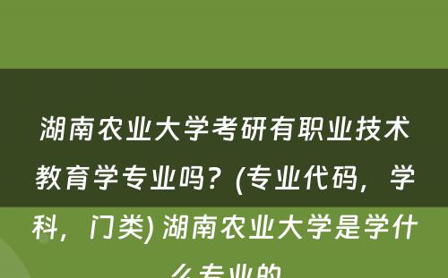 湖南农业大学考研有职业技术教育学专业吗？(专业代码，学科，门类) 湖南农业大学是学什么专业的