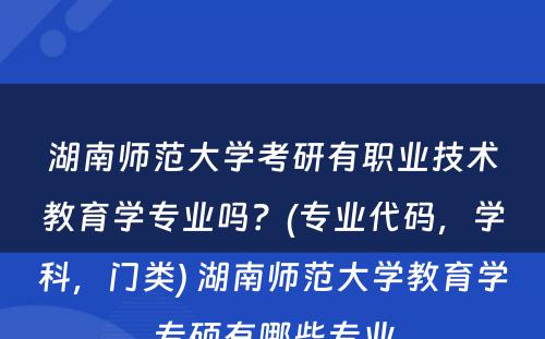 湖南师范大学考研有职业技术教育学专业吗？(专业代码，学科，门类) 湖南师范大学教育学专硕有哪些专业