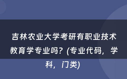 吉林农业大学考研有职业技术教育学专业吗？(专业代码，学科，门类) 