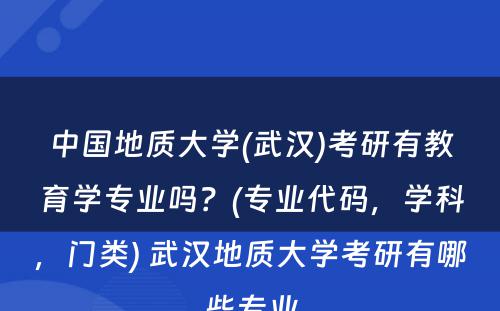 中国地质大学(武汉)考研有教育学专业吗？(专业代码，学科，门类) 武汉地质大学考研有哪些专业