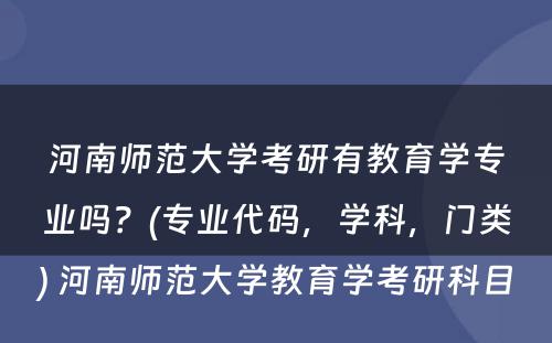 河南师范大学考研有教育学专业吗？(专业代码，学科，门类) 河南师范大学教育学考研科目