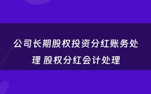 公司长期股权投资分红账务处理 股权分红会计处理