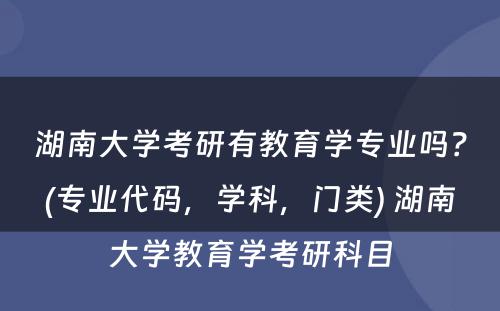 湖南大学考研有教育学专业吗？(专业代码，学科，门类) 湖南大学教育学考研科目