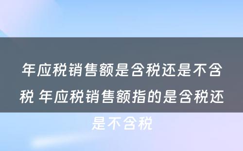 年应税销售额是含税还是不含税 年应税销售额指的是含税还是不含税