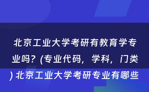 北京工业大学考研有教育学专业吗？(专业代码，学科，门类) 北京工业大学考研专业有哪些