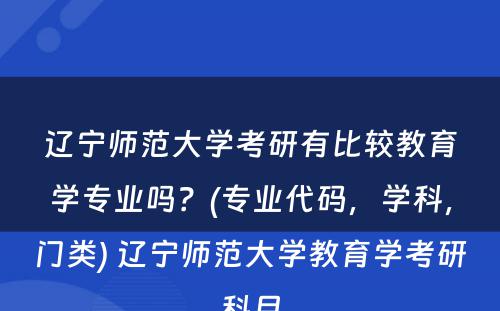 辽宁师范大学考研有比较教育学专业吗？(专业代码，学科，门类) 辽宁师范大学教育学考研科目